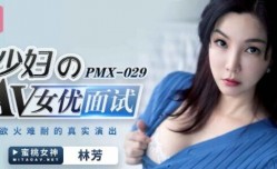 PMX029 少.妇的av女优面试 林芳
