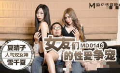 MD0146 女友们的性xing愛争宠 夏晴子 雪千夏