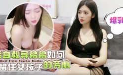 爆乳姐姐亲自教导弟弟如何留住女孩子